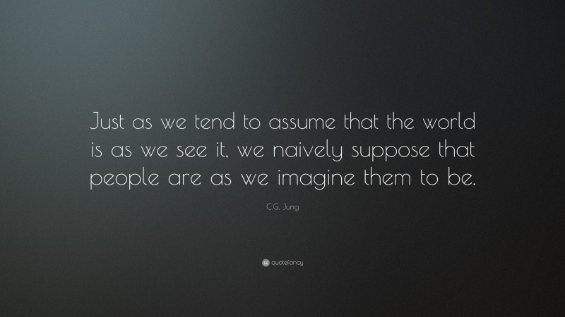 C.G. Jung Quote: “Just as we tend to assume that the world is as we see it, we naively suppose that people are as we imagine them to be.”