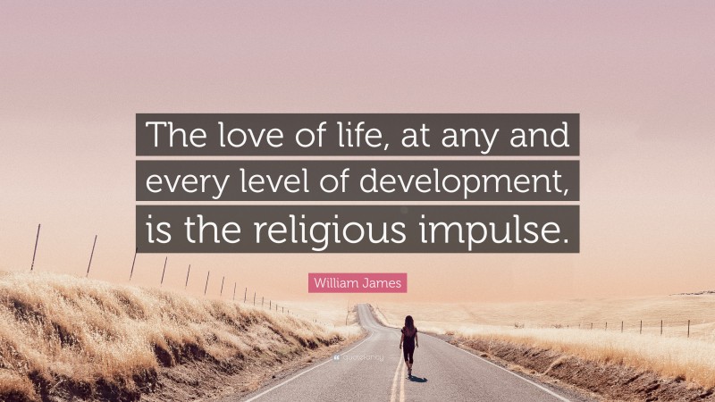 William James Quote: “The love of life, at any and every level of development, is the religious impulse.”