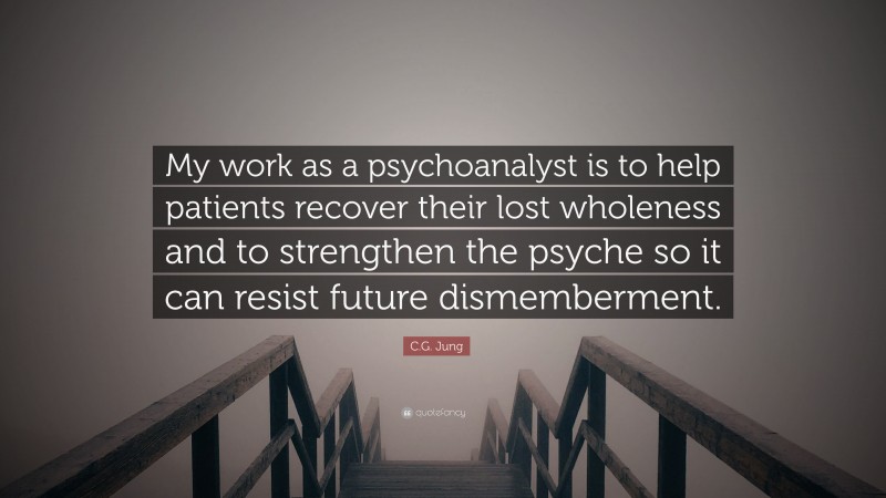 C.G. Jung Quote: “My work as a psychoanalyst is to help patients recover their lost wholeness and to strengthen the psyche so it can resist future dismemberment.”