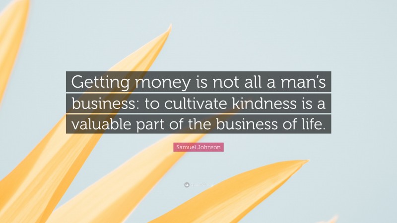 Samuel Johnson Quote: “Getting money is not all a man’s business: to cultivate kindness is a valuable part of the business of life.”