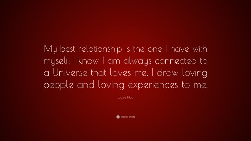 Louise Hay Quote: “My best relationship is the one I have with myself. I know I am always connected to a Universe that loves me. I draw loving people and loving experiences to me.”