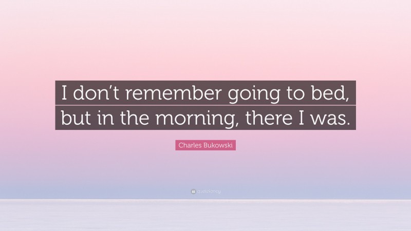 Charles Bukowski Quote: “I don’t remember going to bed, but in the morning, there I was.”