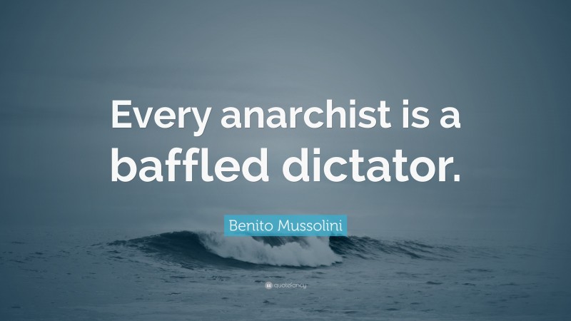 Benito Mussolini Quote: “Every anarchist is a baffled dictator.”
