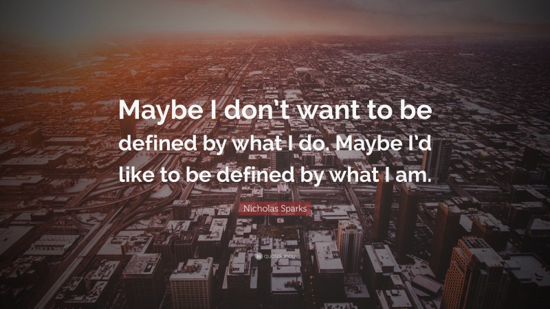 Nicholas Sparks Quote: “Maybe I don’t want to be defined by what I do. Maybe I’d like to be defined by what I am.”
