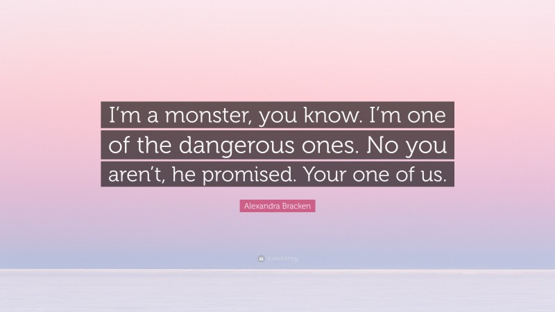 Alexandra Bracken Quote: “I’m a monster, you know. I’m one of the dangerous ones. No you aren’t, he promised. Your one of us.”