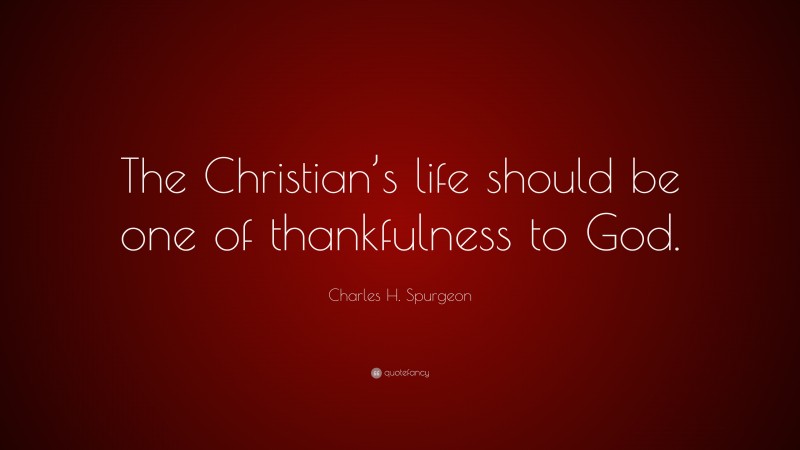 Charles H. Spurgeon Quote: “The Christian’s life should be one of thankfulness to God.”