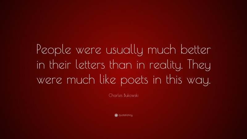 Charles Bukowski Quote: “People were usually much better in their letters than in reality. They were much like poets in this way.”