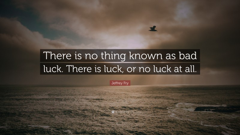 Jeffrey Fry Quote: “There is no thing known as bad luck. There is luck, or no luck at all.”