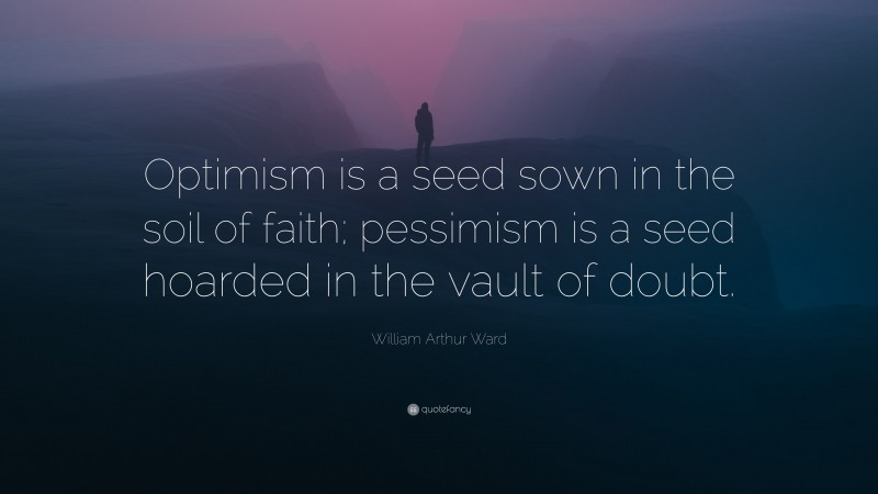 William Arthur Ward Quote: “Optimism is a seed sown in the soil of faith; pessimism is a seed hoarded in the vault of doubt.”