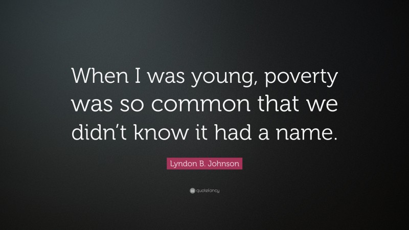 Lyndon B. Johnson Quote: “When I was young, poverty was so common that we didn’t know it had a name.”