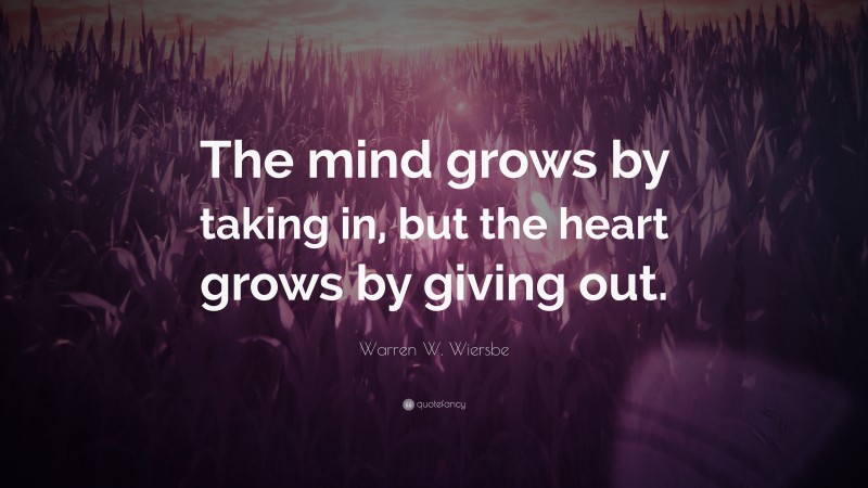 Warren W. Wiersbe Quote: “The mind grows by taking in, but the heart grows by giving out.”