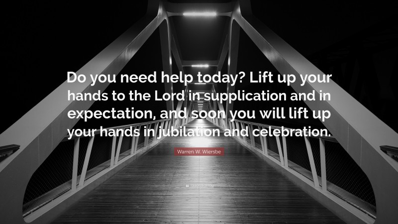 Warren W. Wiersbe Quote: “Do you need help today? Lift up your hands to the Lord in supplication and in expectation, and soon you will lift up your hands in jubilation and celebration.”