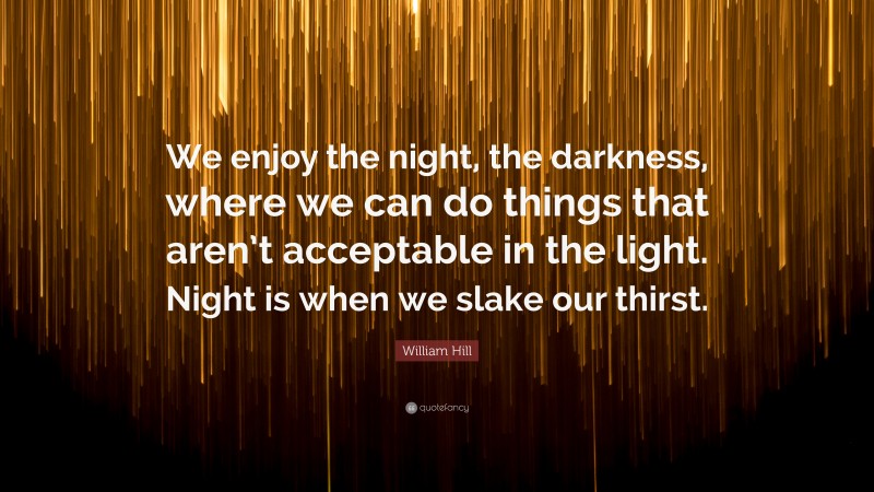 William Hill Quote: “We enjoy the night, the darkness, where we can do things that aren’t acceptable in the light. Night is when we slake our thirst.”