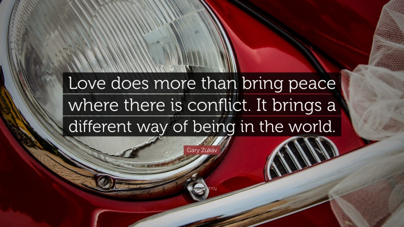 Gary Zukav Quote: “Love does more than bring peace where there is conflict. It brings a different way of being in the world.”
