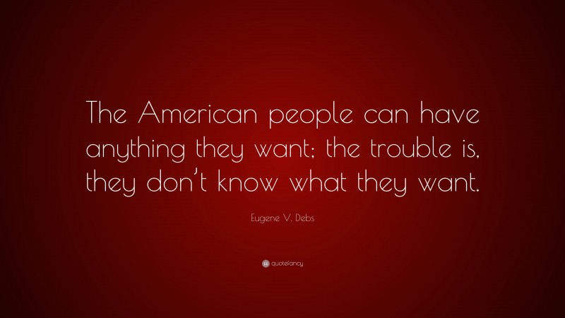 Eugene V. Debs Quote: “The American people can have anything they want; the trouble is, they don’t know what they want.”