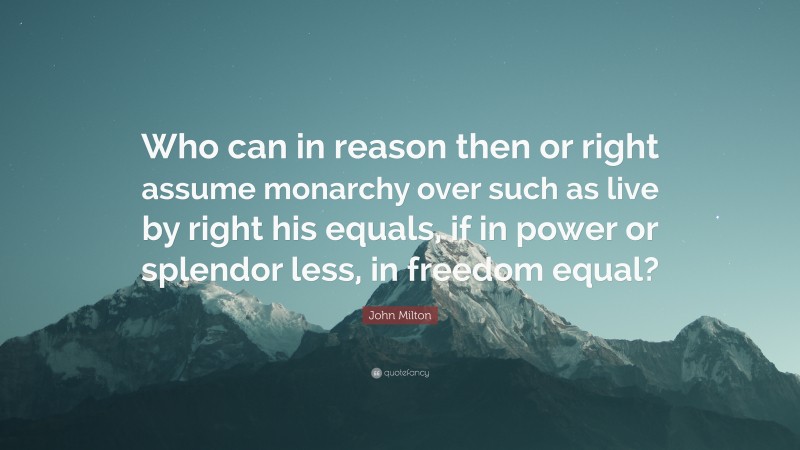 John Milton Quote: “Who can in reason then or right assume monarchy over such as live by right his equals, if in power or splendor less, in freedom equal?”