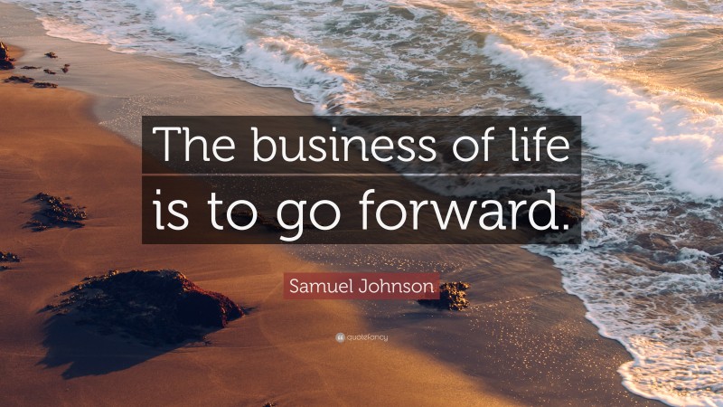 Samuel Johnson Quote: “The business of life is to go forward.”