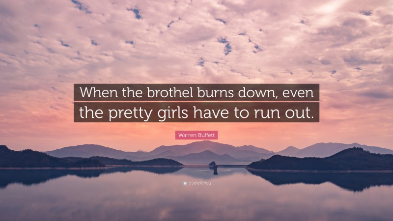 Warren Buffett Quote: “When the brothel burns down, even the pretty girls have to run out.”