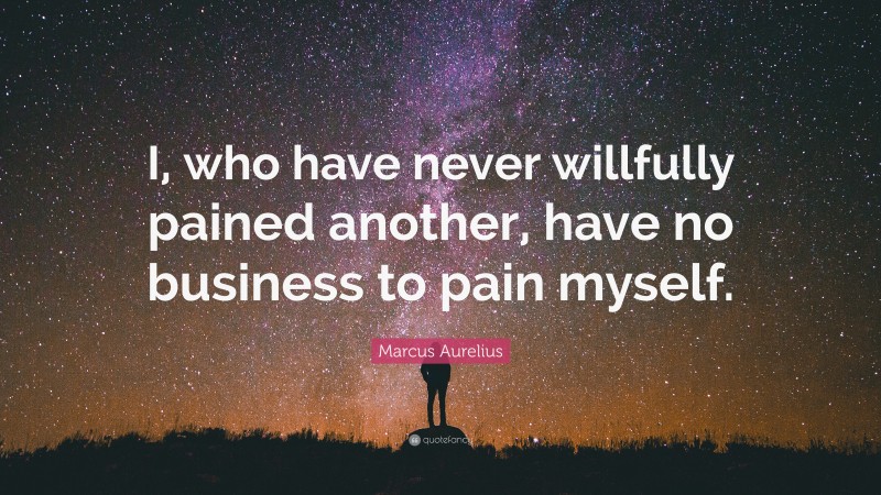 Marcus Aurelius Quote: “I, who have never willfully pained another, have no business to pain myself.”