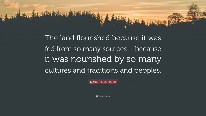 Lyndon B. Johnson Quote: “The land flourished because it was fed from so many sources – because it was nourished by so many cultures and traditions and peoples.”