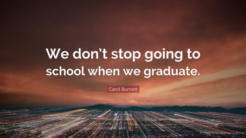 Carol Burnett Quote: “We don’t stop going to school when we graduate.”