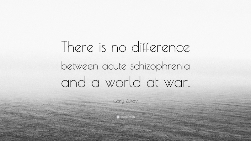 Gary Zukav Quote: “There is no difference between acute schizophrenia and a world at war.”