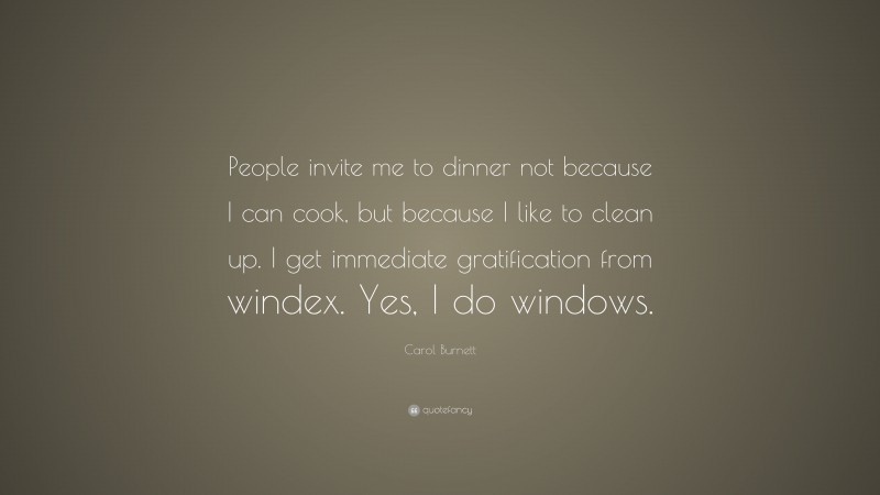 Carol Burnett Quote: “People invite me to dinner not because I can cook, but because I like to clean up. I get immediate gratification from windex. Yes, I do windows.”
