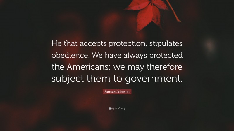 Samuel Johnson Quote: “He that accepts protection, stipulates obedience. We have always protected the Americans; we may therefore subject them to government.”