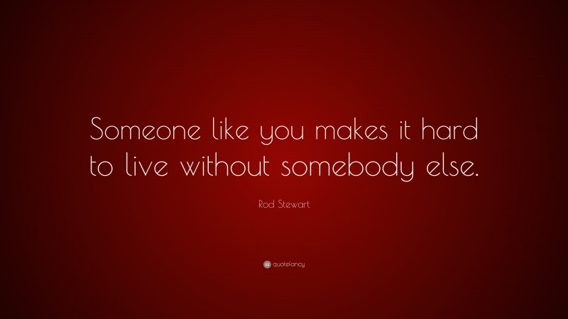 Rod Stewart Quote: “Someone like you makes it hard to live without somebody else.”