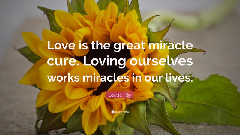 Louise Hay Quote: “Love is the great miracle cure. Loving ourselves works miracles in our lives.”