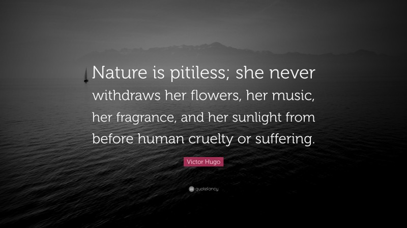 Victor Hugo Quote: “Nature is pitiless; she never withdraws her flowers, her music, her fragrance, and her sunlight from before human cruelty or suffering.”