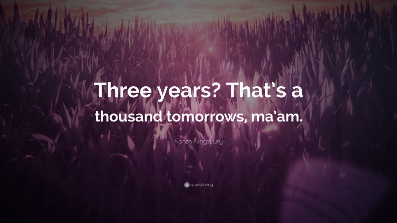 Karen Kingsbury Quote: “Three years? That’s a thousand tomorrows, ma’am.”