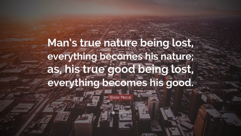 Blaise Pascal Quote: “Man’s true nature being lost, everything becomes his nature; as, his true good being lost, everything becomes his good.”