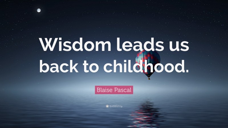 Blaise Pascal Quote: “Wisdom leads us back to childhood.”