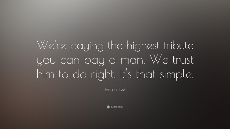 Harper Lee Quote: “We're paying the highest tribute you can pay a man. We trust him to do right. It's that simple.”