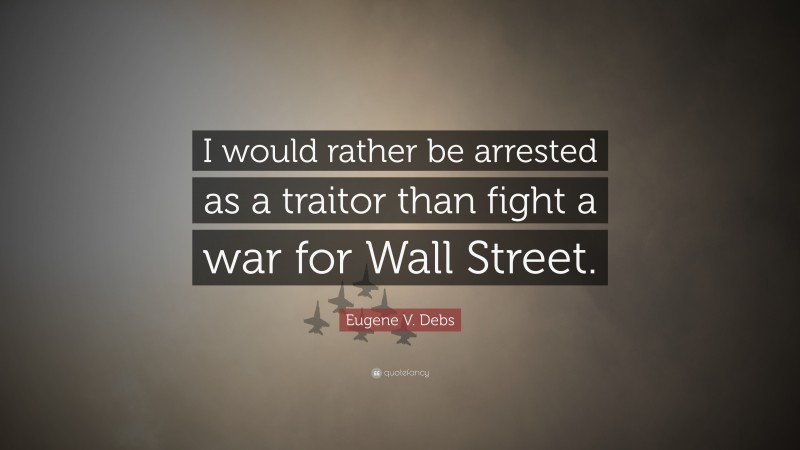 Eugene V. Debs Quote: “I would rather be arrested as a traitor than fight a war for Wall Street.”