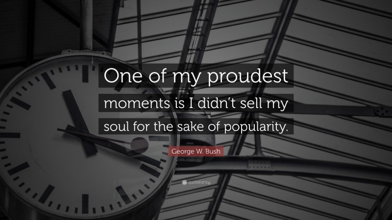 George W. Bush Quote: “One of my proudest moments is I didn’t sell my soul for the sake of popularity.”
