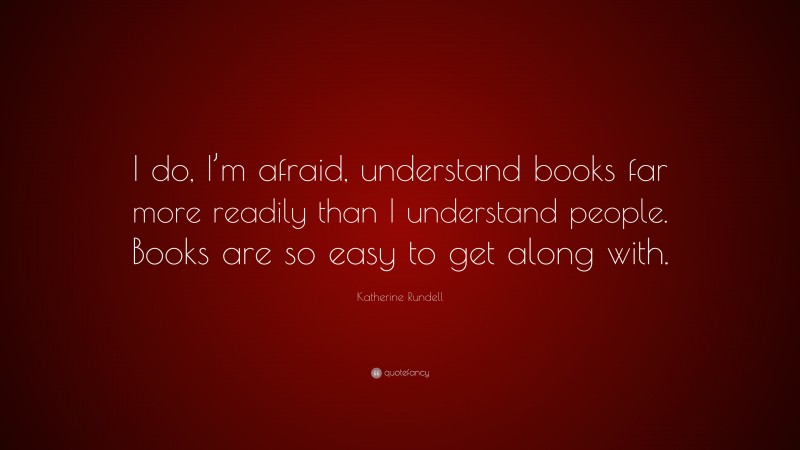 Katherine Rundell Quote: “I do, I’m afraid, understand books far more readily than I understand people. Books are so easy to get along with.”
