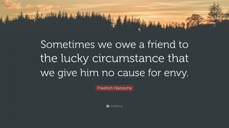 Friedrich Nietzsche Quote: “Sometimes we owe a friend to the lucky circumstance that we give him no cause for envy.”