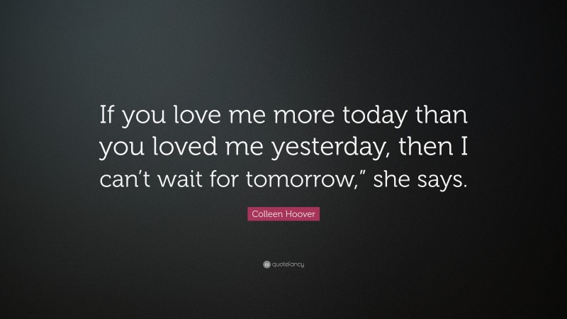 Colleen Hoover Quote: “If you love me more today than you loved me yesterday, then I can’t wait for tomorrow,” she says.”