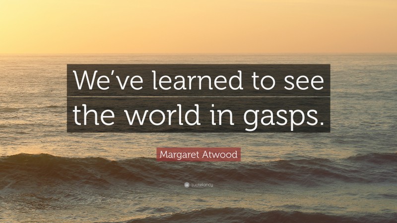 Margaret Atwood Quote: “We’ve learned to see the world in gasps.”