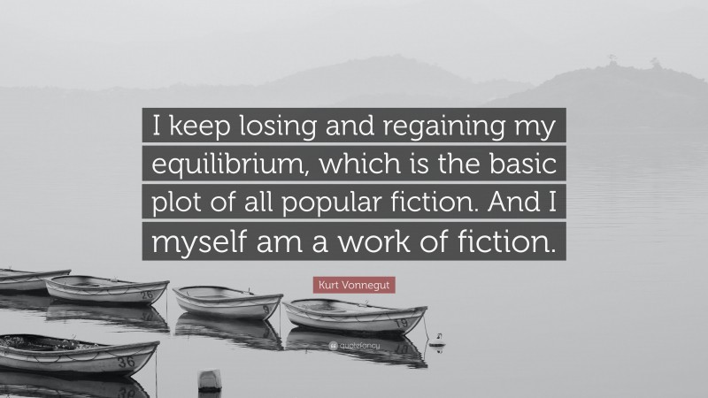 Kurt Vonnegut Quote: “I keep losing and regaining my equilibrium, which is the basic plot of all popular fiction. And I myself am a work of fiction.”