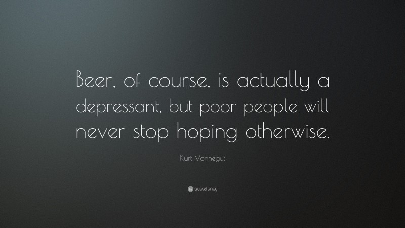 Kurt Vonnegut Quote: “Beer, of course, is actually a depressant, but poor people will never stop hoping otherwise.”