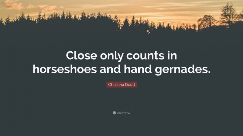 Christina Dodd Quote: “Close only counts in horseshoes and hand gernades.”