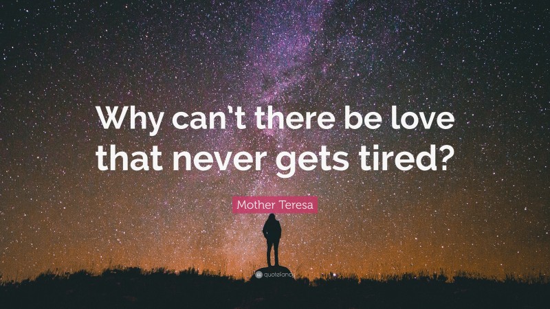 Mother Teresa Quote: “Why can’t there be love that never gets tired?”