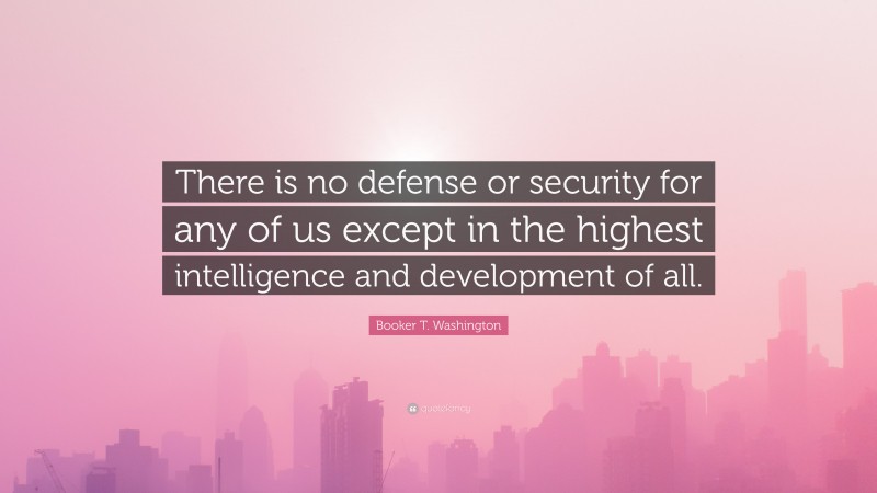 Booker T. Washington Quote: “There is no defense or security for any of us except in the highest intelligence and development of all.”