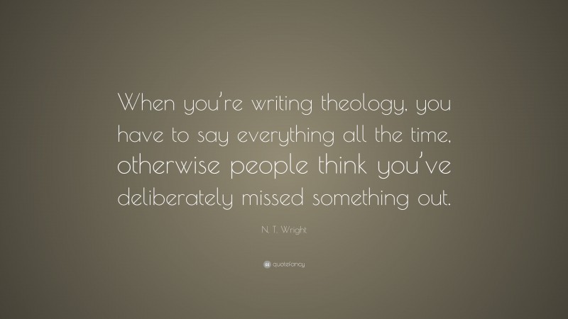 N. T. Wright Quote: “When you’re writing theology, you have to say everything all the time, otherwise people think you’ve deliberately missed something out.”