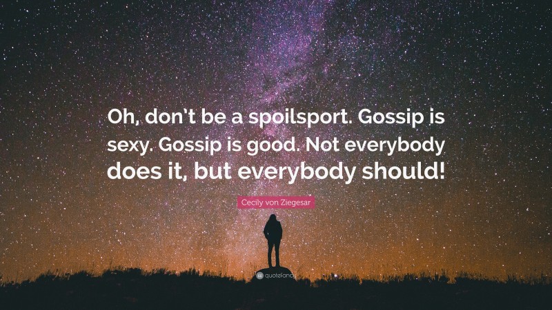 Cecily von Ziegesar Quote: “Oh, don’t be a spoilsport. Gossip is sexy. Gossip is good. Not everybody does it, but everybody should!”