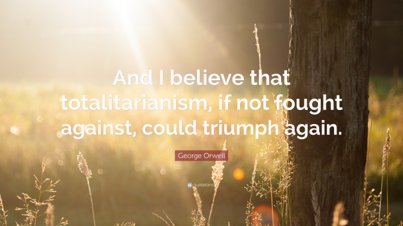 George Orwell Quote: “And I believe that totalitarianism, if not fought against, could triumph again.”