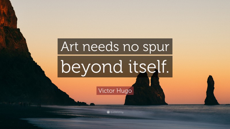 Victor Hugo Quote: “Art needs no spur beyond itself.”